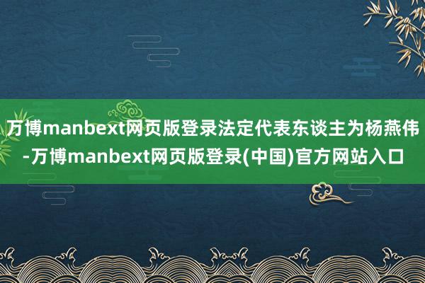 万博manbext网页版登录法定代表东谈主为杨燕伟-万博manbext网页版登录(中国)官方网站入口