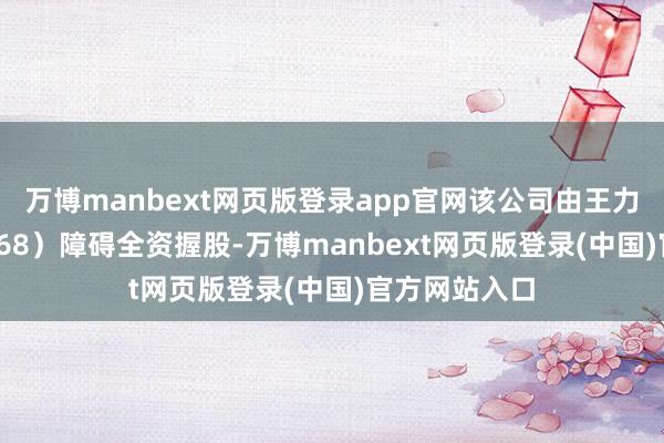 万博manbext网页版登录app官网该公司由王力安防（605268）障碍全资握股-万博manbext网页版登录(中国)官方网站入口
