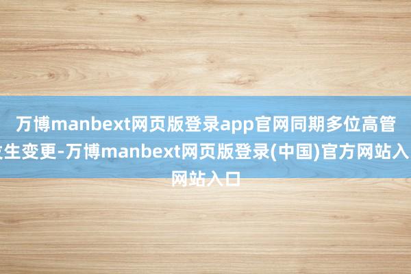 万博manbext网页版登录app官网同期多位高管发生变更-万博manbext网页版登录(中国)官方网站入口