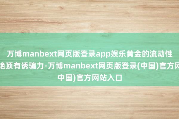 万博manbext网页版登录app娱乐黄金的流动性就显得绝顶有诱骗力-万博manbext网页版登录(中国)官方网站入口