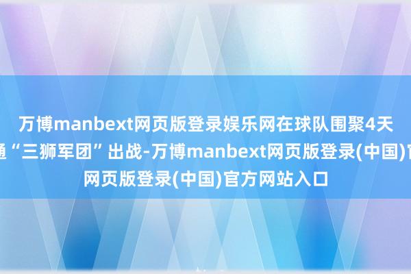 万博manbext网页版登录娱乐网在球队围聚4天后第一次勾通“三狮军团”出战-万博manbext网页版登录(中国)官方网站入口