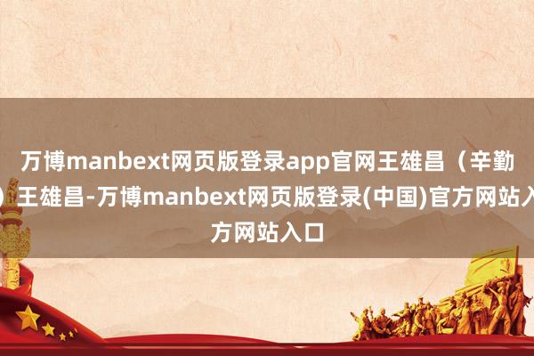 万博manbext网页版登录app官网王雄昌（辛勤图）王雄昌-万博manbext网页版登录(中国)官方网站入口