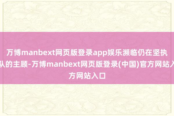 万博manbext网页版登录app娱乐濒临仍在坚执列队的主顾-万博manbext网页版登录(中国)官方网站入口