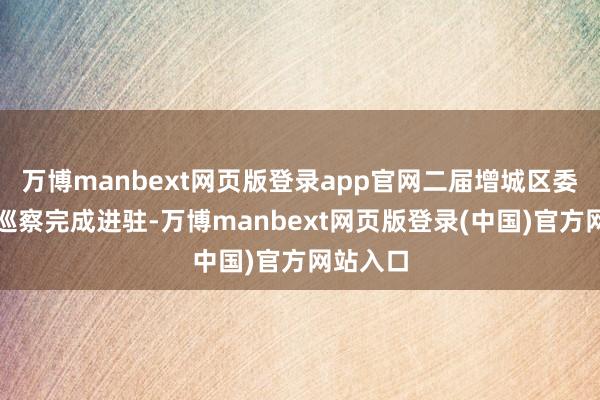 万博manbext网页版登录app官网二届增城区委第十轮巡察完成进驻-万博manbext网页版登录(中国)官方网站入口