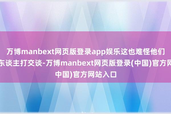 万博manbext网页版登录app娱乐这也难怪他们不爱跟东谈主打交谈-万博manbext网页版登录(中国)官方网站入口