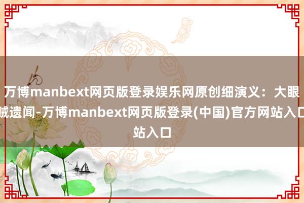 万博manbext网页版登录娱乐网原创细演义：大眼贼遗闻-万博manbext网页版登录(中国)官方网站入口