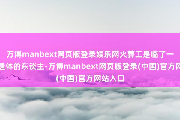 万博manbext网页版登录娱乐网火葬工是临了一个告别遗体的东谈主-万博manbext网页版登录(中国)官方网站入口
