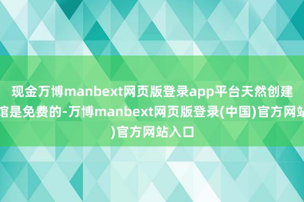 现金万博manbext网页版登录app平台天然创建回顾馆是免费的-万博manbext网页版登录(中国)官方网站入口