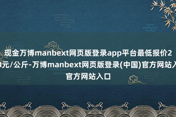 现金万博manbext网页版登录app平台最低报价2.40元/公斤-万博manbext网页版登录(中国)官方网站入口