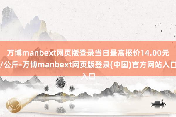 万博manbext网页版登录当日最高报价14.00元/公斤-万博manbext网页版登录(中国)官方网站入口