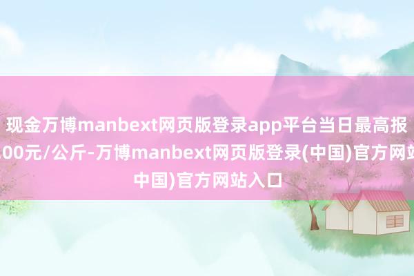 现金万博manbext网页版登录app平台当日最高报价16.00元/公斤-万博manbext网页版登录(中国)官方网站入口