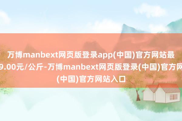 万博manbext网页版登录app(中国)官方网站最低报价9.00元/公斤-万博manbext网页版登录(中国)官方网站入口