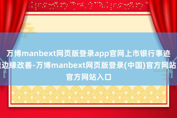 万博manbext网页版登录app官网上市银行事迹增速边缘改善-万博manbext网页版登录(中国)官方网站入口