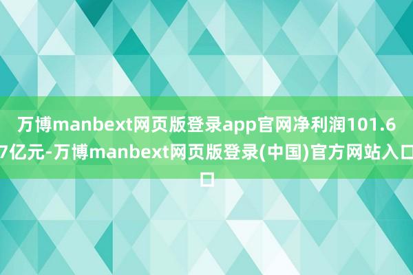万博manbext网页版登录app官网净利润101.67亿元-万博manbext网页版登录(中国)官方网站入口