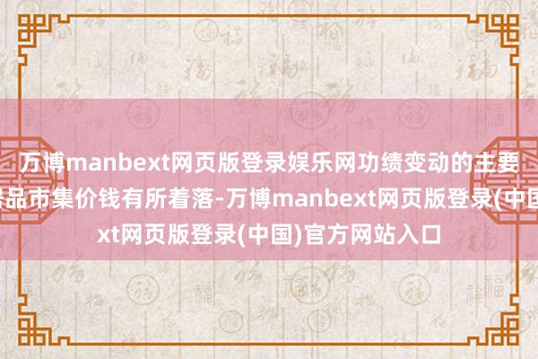 万博manbext网页版登录娱乐网功绩变动的主要原因是尽管锂居品市集价钱有所着落-万博manbext网页版登录(中国)官方网站入口