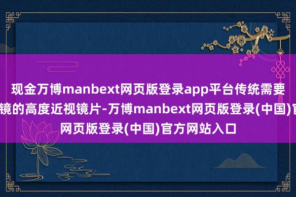现金万博manbext网页版登录app平台传统需要1000多元配镜的高度近视镜片-万博manbext网页版登录(中国)官方网站入口