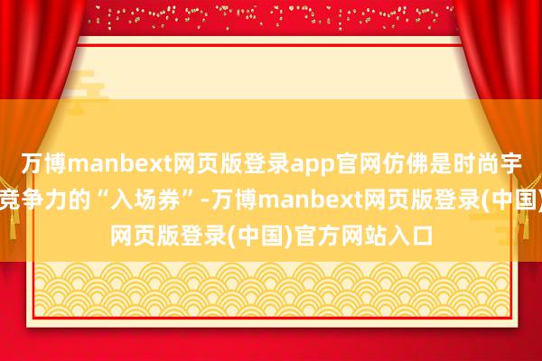万博manbext网页版登录app官网仿佛是时尚宇宙中一张极具竞争力的“入场券”-万博manbext网页版登录(中国)官方网站入口