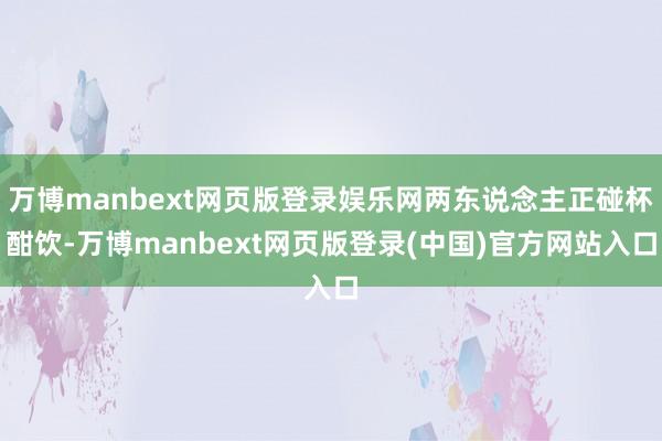 万博manbext网页版登录娱乐网两东说念主正碰杯酣饮-万博manbext网页版登录(中国)官方网站入口