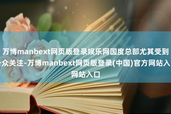 万博manbext网页版登录娱乐网国度总部尤其受到公众关注-万博manbext网页版登录(中国)官方网站入口