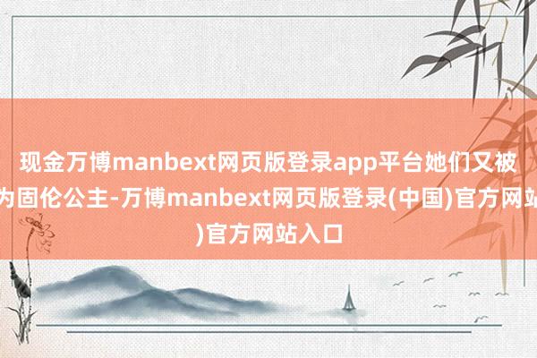 现金万博manbext网页版登录app平台她们又被擢升为固伦公主-万博manbext网页版登录(中国)官方网站入口