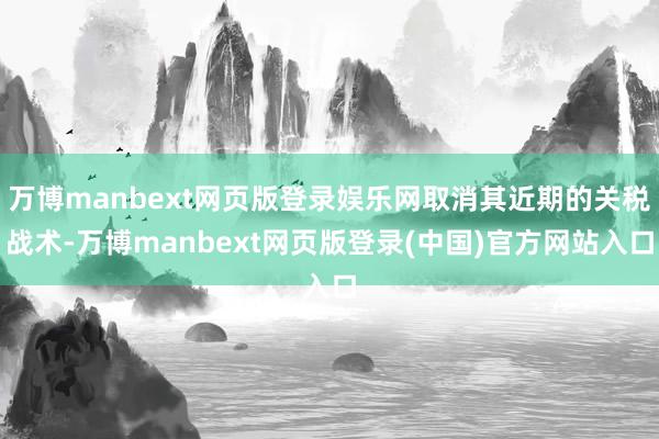 万博manbext网页版登录娱乐网取消其近期的关税战术-万博manbext网页版登录(中国)官方网站入口