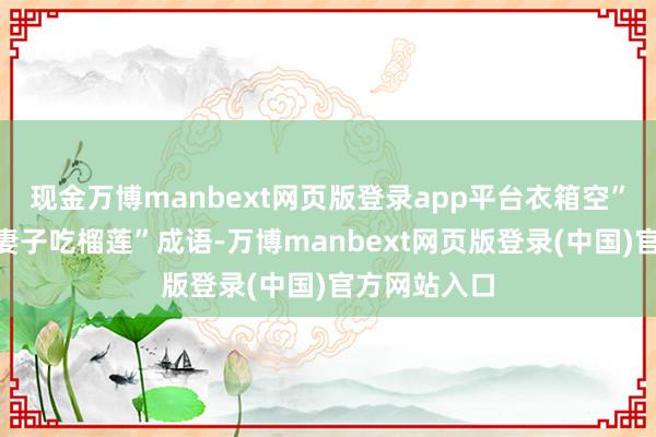 现金万博manbext网页版登录app平台衣箱空”以及“当了妻子吃榴莲”成语-万博manbext网页版登录(中国)官方网站入口