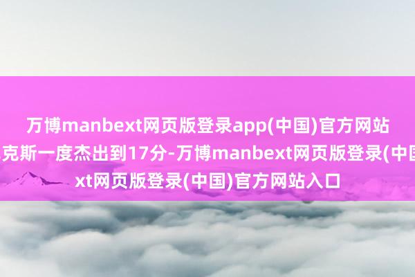 万博manbext网页版登录app(中国)官方网站毕竟这场比赛尼克斯一度杰出到17分-万博manbext网页版登录(中国)官方网站入口