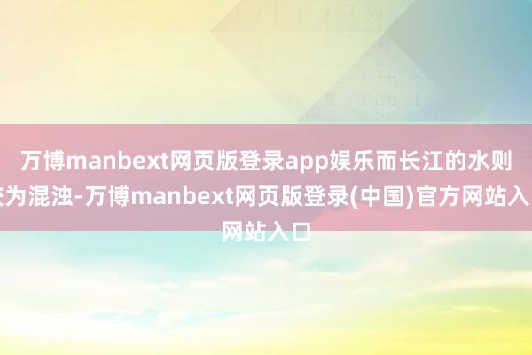 万博manbext网页版登录app娱乐而长江的水则较为混浊-万博manbext网页版登录(中国)官方网站入口