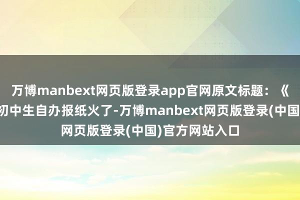 万博manbext网页版登录app官网原文标题：《一群好意思国初中生自办报纸火了-万博manbext网页版登录(中国)官方网站入口