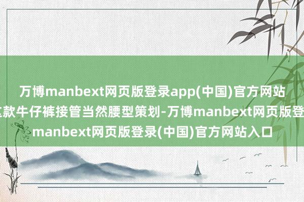 万博manbext网页版登录app(中国)官方网站当然腰型与微弹性：这款牛仔裤接管当然腰型策划-万博manbext网页版登录(中国)官方网站入口
