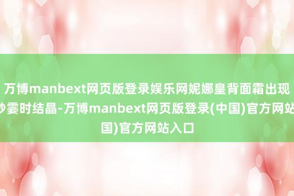 万博manbext网页版登录娱乐网妮娜皇背面霜出现0.7秒霎时结晶-万博manbext网页版登录(中国)官方网站入口