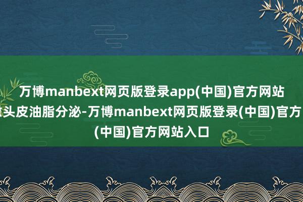 万博manbext网页版登录app(中国)官方网站同期治愈头皮油脂分泌-万博manbext网页版登录(中国)官方网站入口