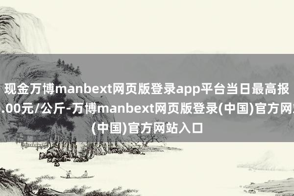 现金万博manbext网页版登录app平台当日最高报价200.00元/公斤-万博manbext网页版登录(中国)官方网站入口