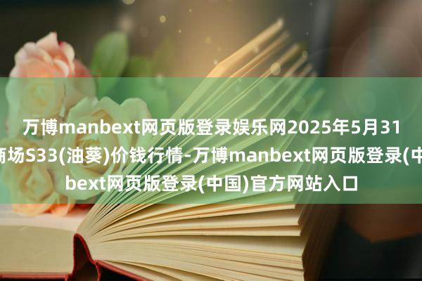 万博manbext网页版登录娱乐网2025年5月31日寰宇主要批发商场S33(油葵)价钱行情-万博manbext网页版登录(中国)官方网站入口