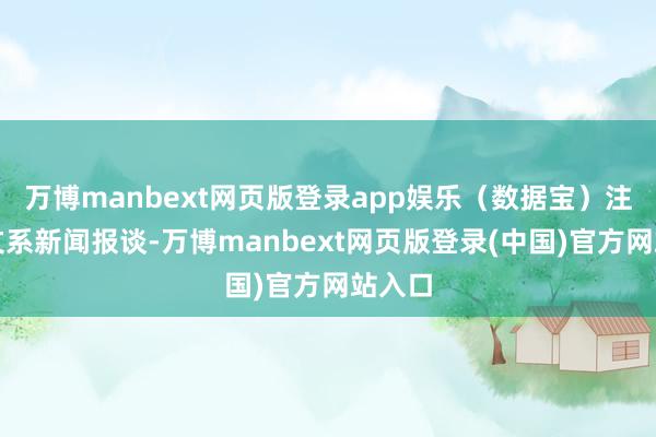 万博manbext网页版登录app娱乐（数据宝）注：本文系新闻报谈-万博manbext网页版登录(中国)官方网站入口