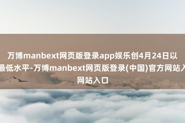 万博manbext网页版登录app娱乐创4月24日以来最低水平-万博manbext网页版登录(中国)官方网站入口