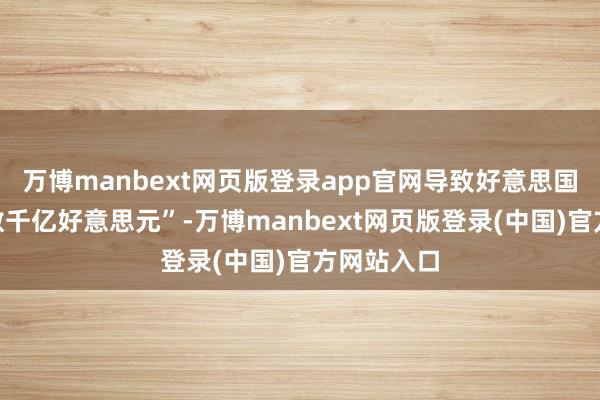 万博manbext网页版登录app官网导致好意思国“赔本了数千亿好意思元”-万博manbext网页版登录(中国)官方网站入口