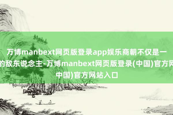 万博manbext网页版登录app娱乐商朝不仅是一个广阔的敌东说念主-万博manbext网页版登录(中国)官方网站入口