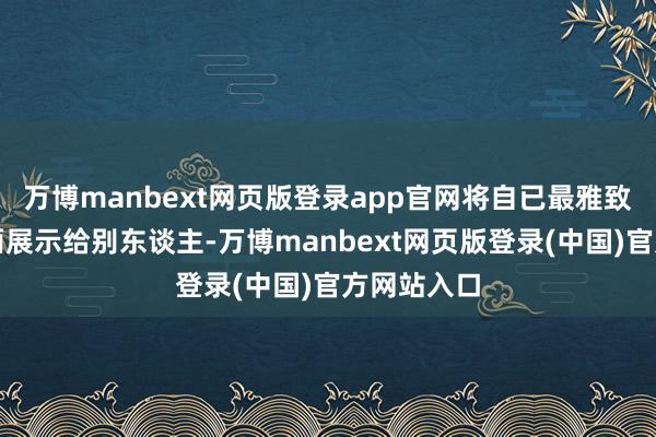 万博manbext网页版登录app官网将自已最雅致幸福的一面展示给别东谈主-万博manbext网页版登录(中国)官方网站入口