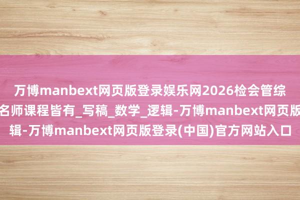 万博manbext网页版登录娱乐网2026检会管综199网课共享、含各校名师课程皆有_写稿_数学_逻辑-万博manbext网页版登录(中国)官方网站入口