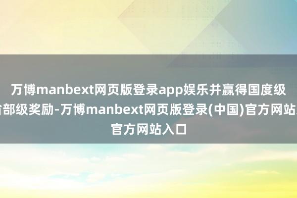 万博manbext网页版登录app娱乐并赢得国度级、省部级奖励-万博manbext网页版登录(中国)官方网站入口