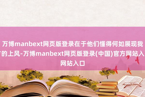 万博manbext网页版登录在于他们懂得何如展现我方的上风-万博manbext网页版登录(中国)官方网站入口