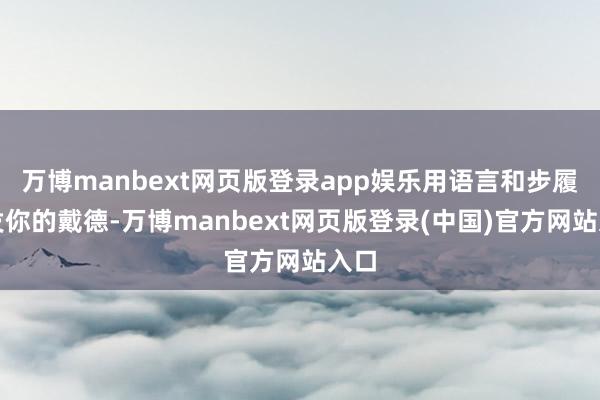 万博manbext网页版登录app娱乐用语言和步履抒发你的戴德-万博manbext网页版登录(中国)官方网站入口