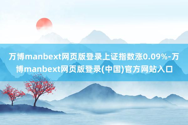 万博manbext网页版登录上证指数涨0.09%-万博manbext网页版登录(中国)官方网站入口