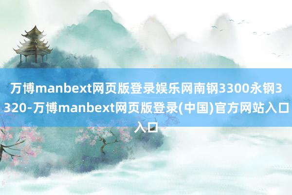 万博manbext网页版登录娱乐网南钢3300永钢3320-万博manbext网页版登录(中国)官方网站入口