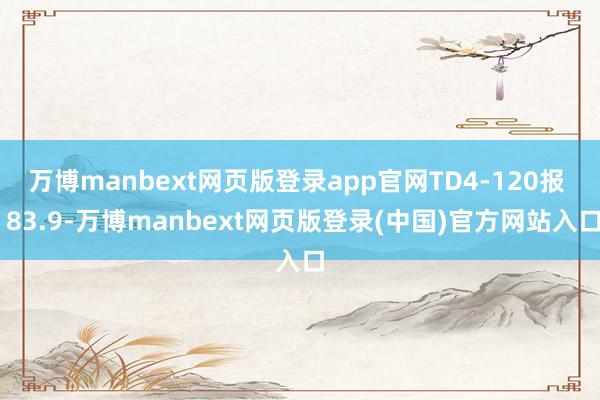 万博manbext网页版登录app官网TD4-120报  83.9-万博manbext网页版登录(中国)官方网站入口