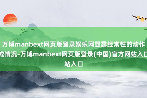 万博manbext网页版登录娱乐网显露经常性的动作或情况-万博manbext网页版登录(中国)官方网站入口
