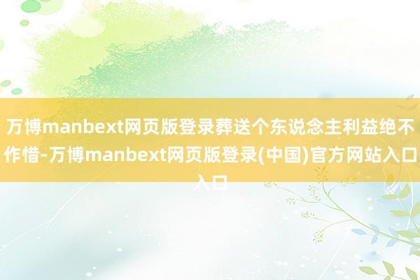 万博manbext网页版登录葬送个东说念主利益绝不作惜-万博manbext网页版登录(中国)官方网站入口