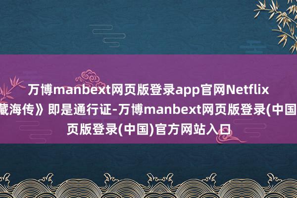 万博manbext网页版登录app官网Netflix全球热播的《藏海传》即是通行证-万博manbext网页版登录(中国)官方网站入口