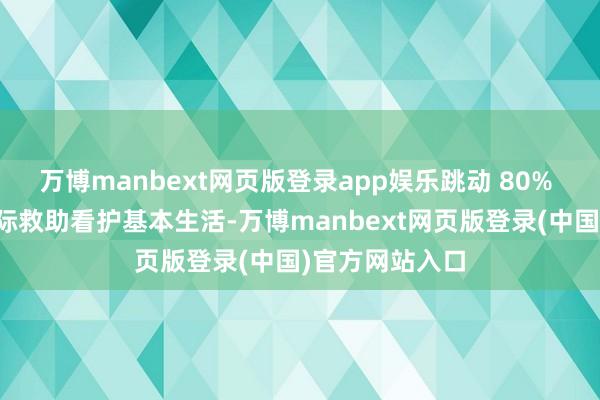 万博manbext网页版登录app娱乐跳动 80% 的大家依赖国际救助看护基本生活-万博manbext网页版登录(中国)官方网站入口
